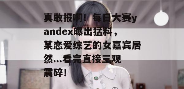 真敢报啊！每日大赛yandex曝出猛料，某恋爱综艺的女嘉宾居然...看完直接三观震碎！