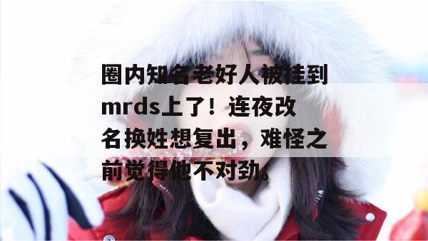 圈内知名老好人被挂到mrds上了！连夜改名换姓想复出，难怪之前觉得他不对劲。