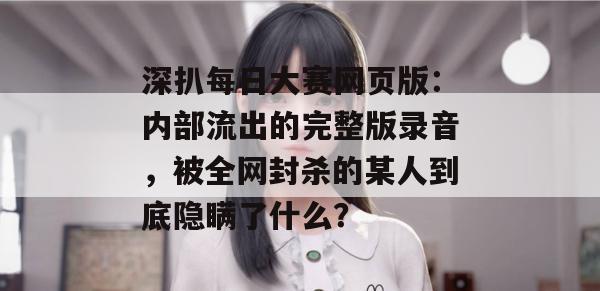 深扒每日大赛网页版:内部流出的完整版录音,被全网封杀的某人到底隐瞒了什么? 深扒每日大赛网页版:内部流出的完整版录音,被全网封杀的某人到底隐瞒了什么?