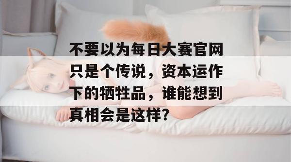 不要以为每日大赛官网只是个传说，资本运作下的牺牲品，谁能想到真相会是这样？