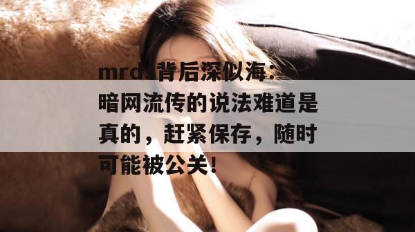 mrds背后深似海：暗网流传的说法难道是真的，赶紧保存，随时可能被公关！
